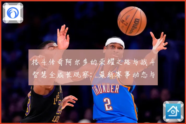 格斗传奇阿尔多的荣耀之路与战斗智慧全成长观察：最新赛事动态与深度分析