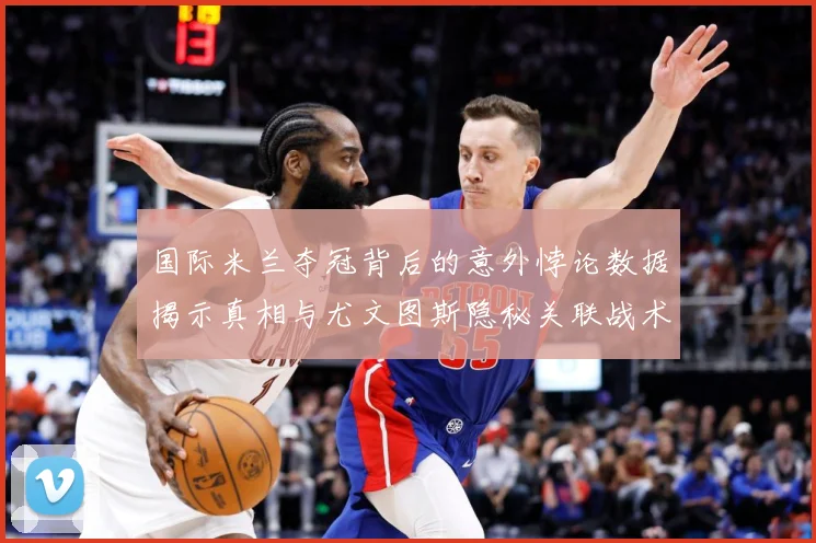 国际米兰夺冠背后的意外悖论数据揭示真相与尤文图斯隐秘关联战术观察：最新赛事动态与深度分析