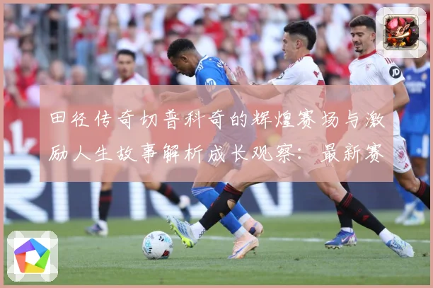 田径传奇切普科奇的辉煌赛场与激励人生故事解析成长观察：最新赛事动态与深度分析