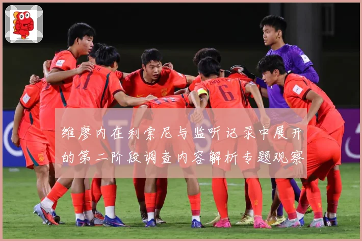 维廖内在利索尼与监听记录中展开的第二阶段调查内容解析专题观察：最新赛事动态与深度分析
