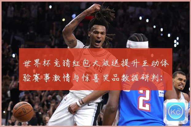 世界杯竞猜红包大放送提升互动体验赛事激情与惊喜奖品数据研判：最新赛事动态与深度分析