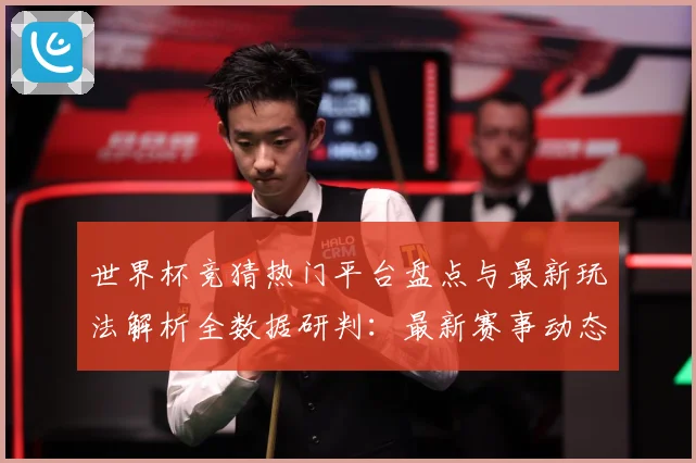 世界杯竞猜热门平台盘点与最新玩法解析全数据研判：最新赛事动态与深度分析