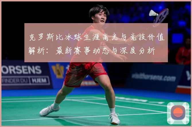 克罗斯比冰球生涯高光与竞技价值解析：最新赛事动态与深度分析