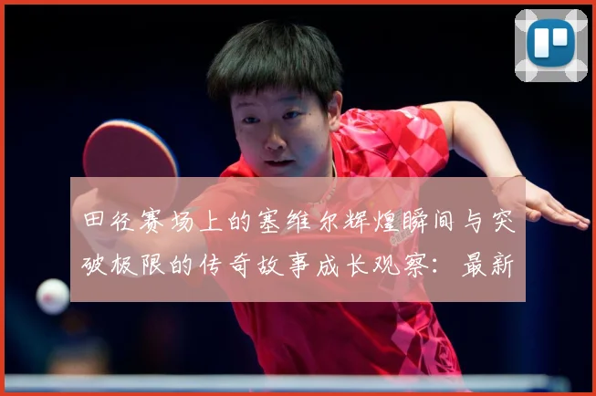 田径赛场上的塞维尔辉煌瞬间与突破极限的传奇故事成长观察：最新赛事动态与深度分析