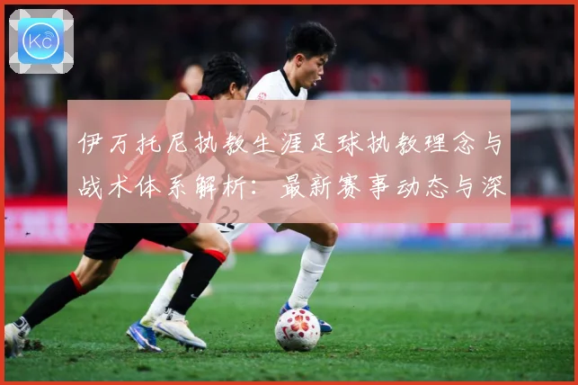 伊万托尼执教生涯足球执教理念与战术体系解析：最新赛事动态与深度分析
