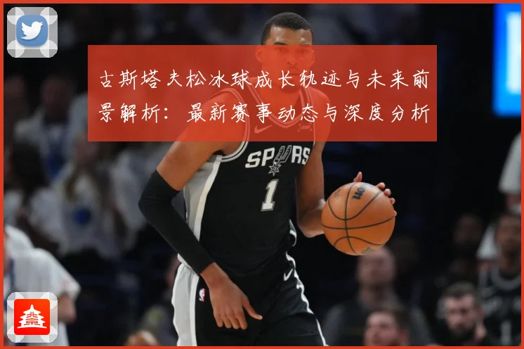 古斯塔夫松冰球成长轨迹与未来前景解析：最新赛事动态与深度分析