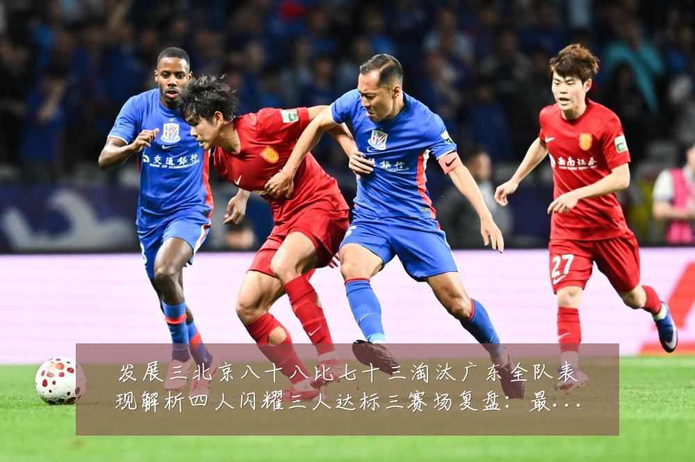 发展三北京八十八比七十三淘汰广东全队表现解析四人闪耀三人达标三赛场复盘：最新赛事动态与深度分析