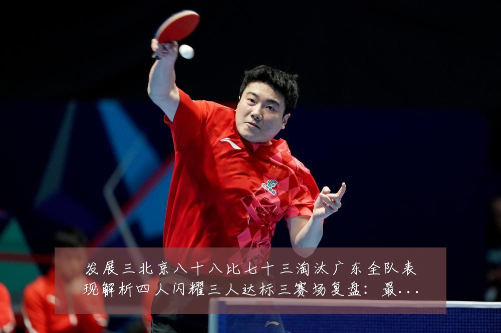 发展三北京八十八比七十三淘汰广东全队表现解析四人闪耀三人达标三赛场复盘:最新赛事动态与深度分析