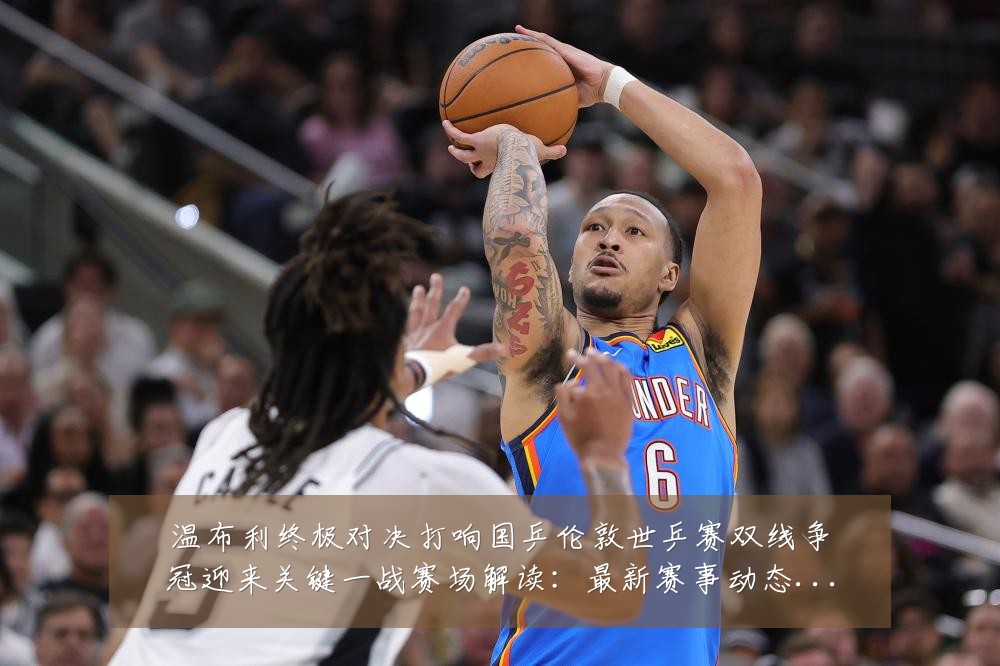 温布利终极对决打响国乒伦敦世乒赛双线争冠迎来关键一战赛场解读:最新赛事动态与深度分析