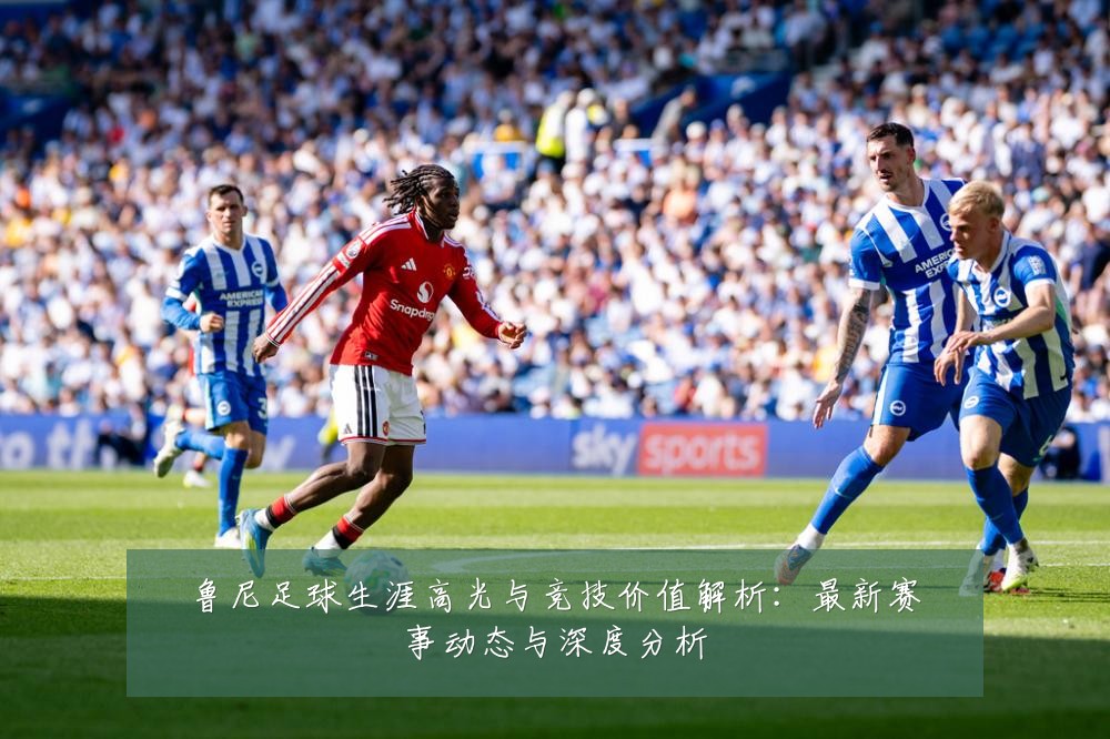 鲁尼足球生涯高光与竞技价值解析:最新赛事动态与深度分析