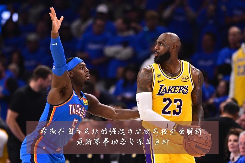希勒在国际足坛的崛起与进攻风格全面解析:最新赛事动态与深度分析