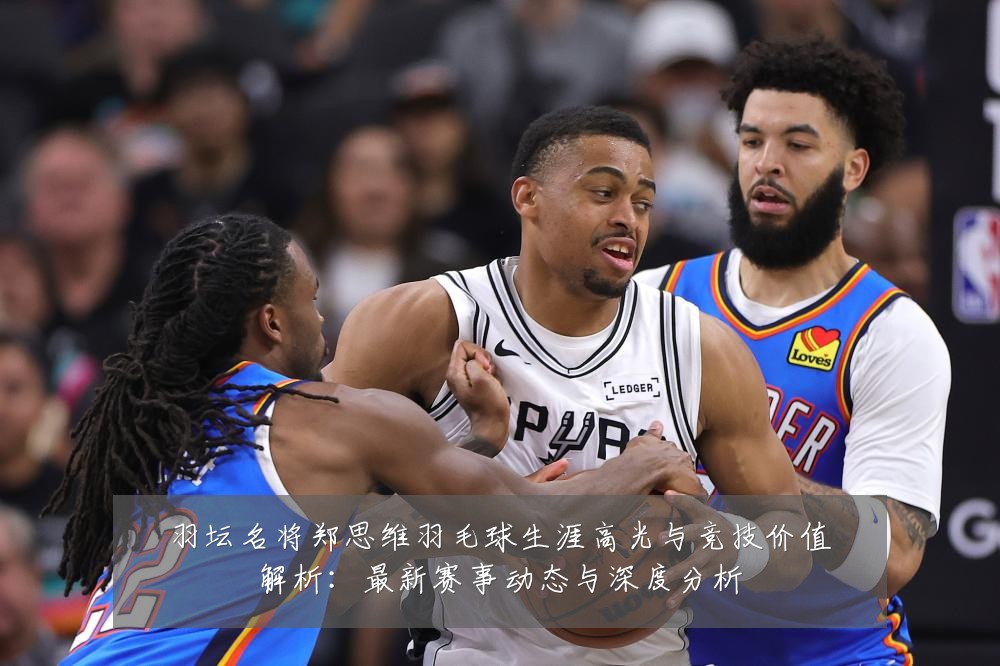 羽坛名将郑思维羽毛球生涯高光与竞技价值解析：最新赛事动态与深度分析