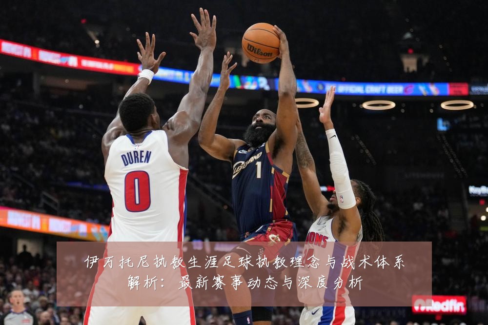 伊万托尼执教生涯足球执教理念与战术体系解析：最新赛事动态与深度分析