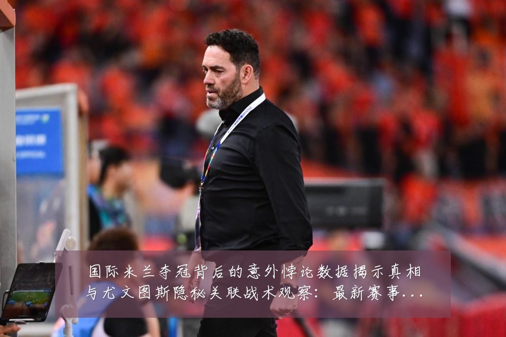 国际米兰夺冠背后的意外悖论数据揭示真相与尤文图斯隐秘关联战术观察:最新赛事动态与深度分析