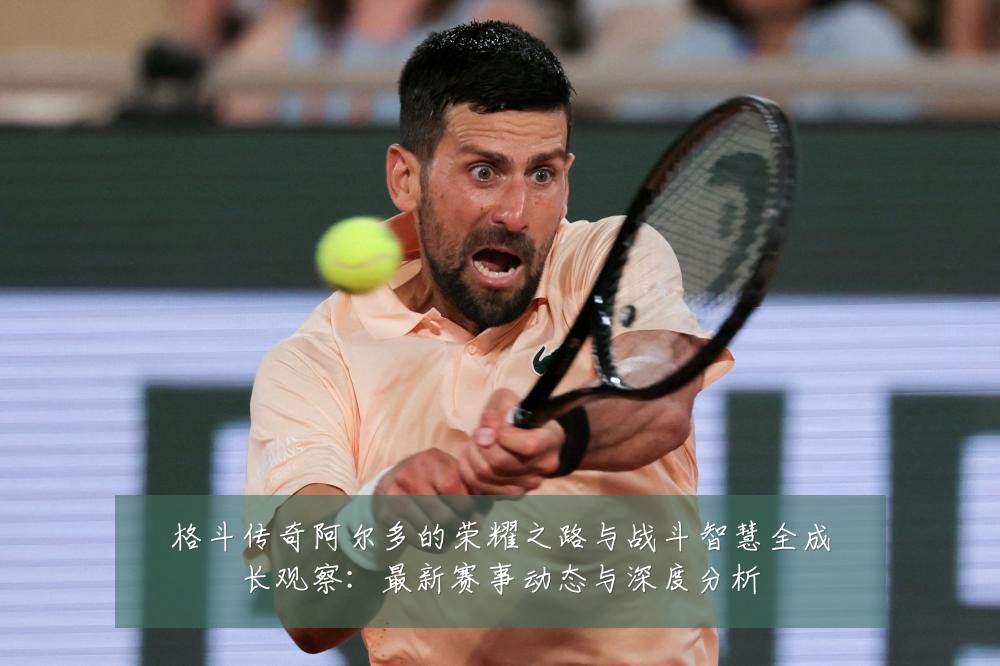 格斗传奇阿尔多的荣耀之路与战斗智慧全成长观察:最新赛事动态与深度分析
