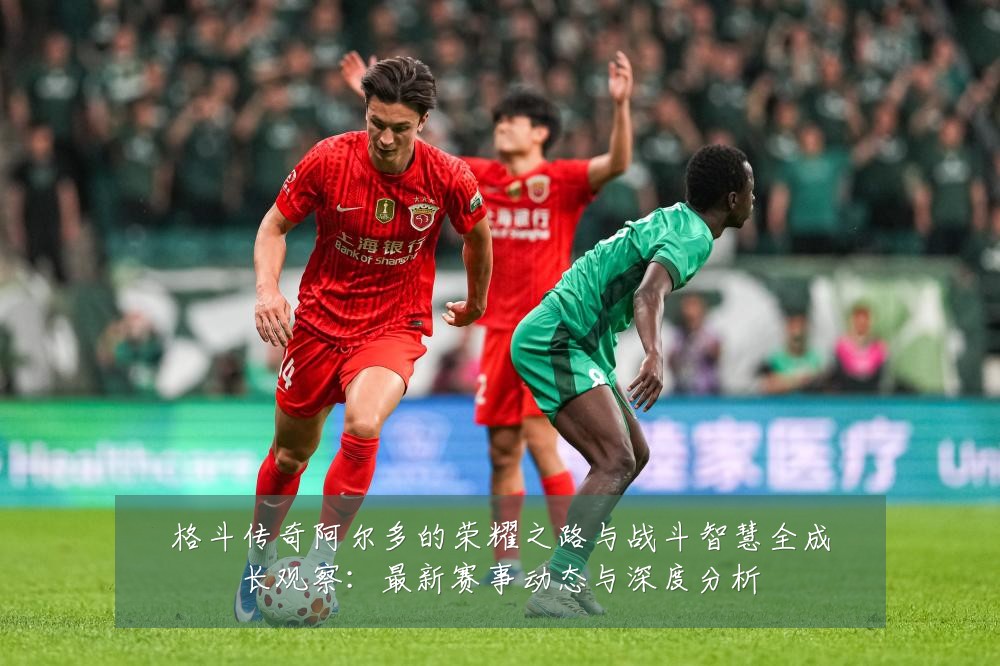 格斗传奇阿尔多的荣耀之路与战斗智慧全成长观察:最新赛事动态与深度分析