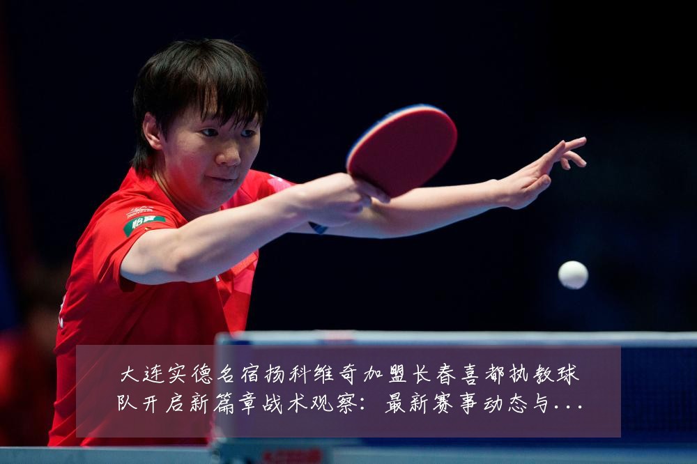 大连实德名宿扬科维奇加盟长春喜都执教球队开启新篇章战术观察:最新赛事动态与深度分析