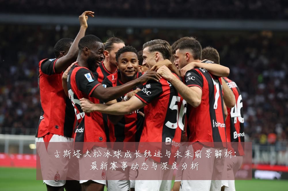 古斯塔夫松冰球成长轨迹与未来前景解析:最新赛事动态与深度分析