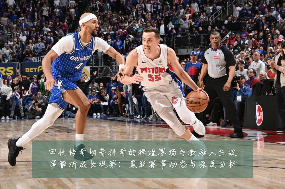 田径传奇切普科奇的辉煌赛场与激励人生故事解析成长观察：最新赛事动态与深度分析