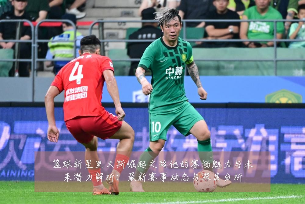 篮球新星里夫斯崛起之路他的赛场魅力与未来潜力解析:最新赛事动态与深度分析