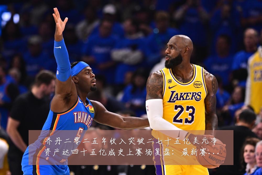 乔丹二零二五年收入突破二七十五亿美元净资产达四十五亿成史上赛场复盘：最新赛事动态与深度分析